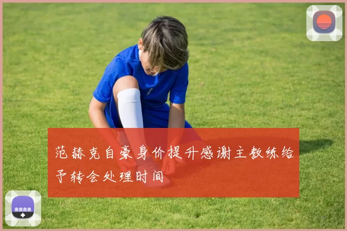 范赫克自豪身价提升感谢主教练给予转会处理时间