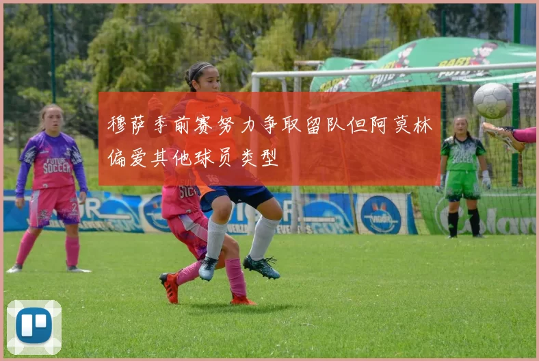 穆萨季前赛努力争取留队但阿莫林偏爱其他球员类型