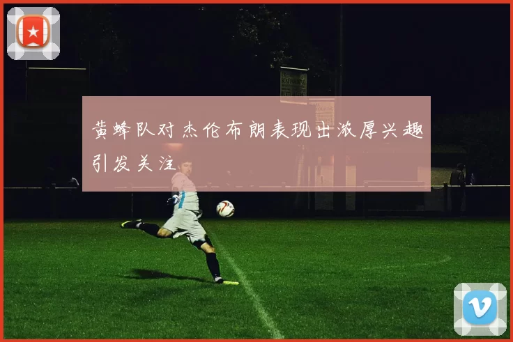 黄蜂队对杰伦布朗表现出浓厚兴趣引发关注