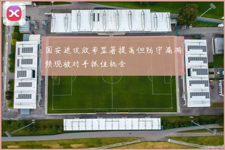 国安进攻效率显著提高但防守漏洞频现被对手抓住机会
