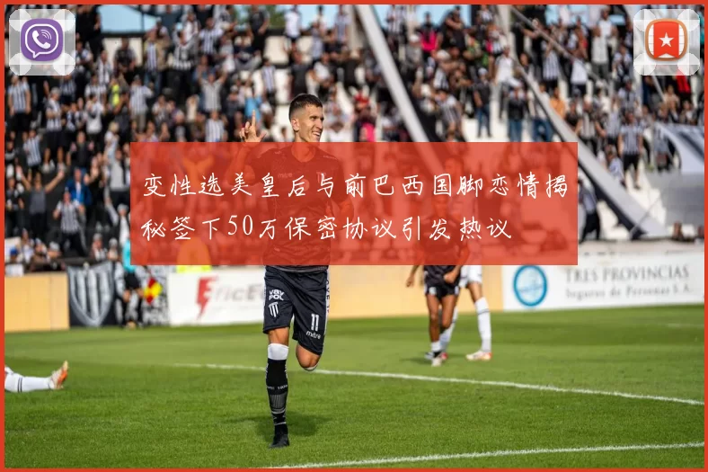 变性选美皇后与前巴西国脚恋情揭秘签下50万保密协议引发热议