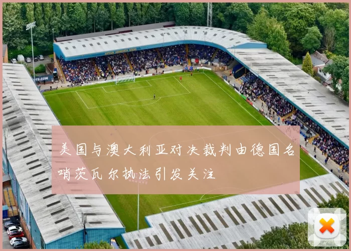 美国与澳大利亚对决裁判由德国名哨茨瓦尔执法引发关注
