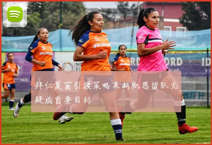 拜仁夏窗引援策略果断凯恩留队无疑成首要目标