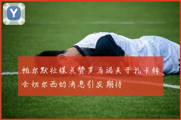 帕尔默社媒点赞罗马诺关于扎卡转会切尔西的消息引发期待