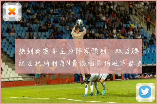 热刺新赛季主力阵容预测：双后腰组合托纳利与M费搭档罗伯逊范赫克加盟