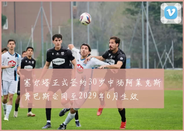 塞尔塔正式签约30岁中场阿莱克斯费巴斯合同至2029年6月生效