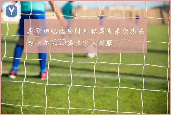 奥登回忆选秀时刻称若重来仍愿成为状元因KD实力令人折服