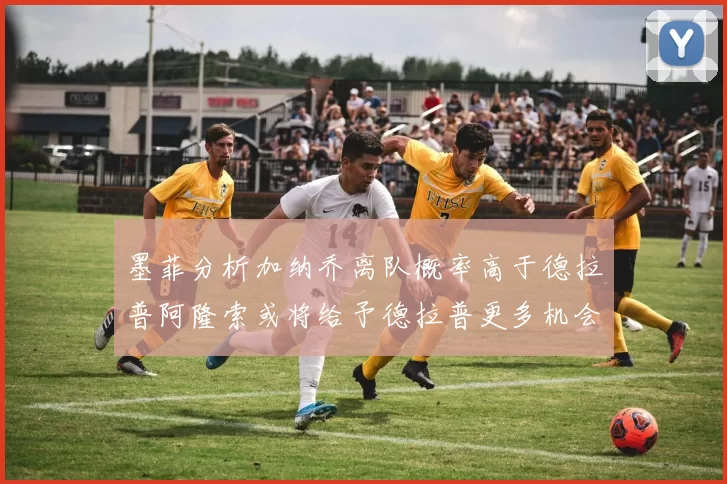 墨菲分析加纳乔离队概率高于德拉普阿隆索或将给予德拉普更多机会
