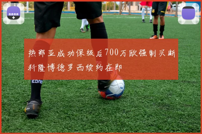 热那亚成功保级后700万欧强制买断科隆博德罗西续约在即