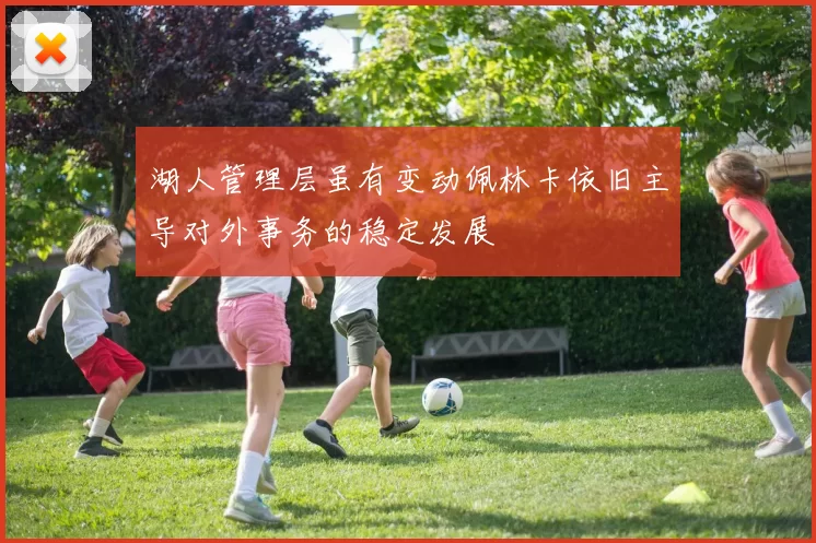 湖人管理层虽有变动佩林卡依旧主导对外事务的稳定发展