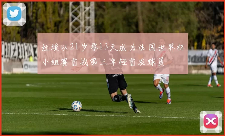 杜埃以21岁零13天成为法国世界杯小组赛首战第三年轻首发球员