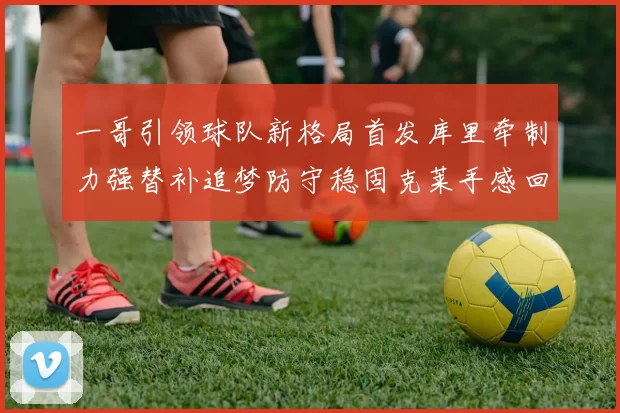 一哥引领球队新格局首发库里牵制力强替补追梦防守稳固克莱手感回暖助力胜利