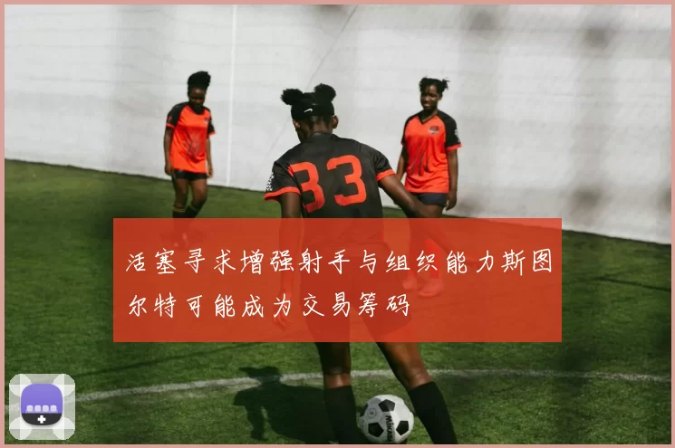 活塞寻求增强射手与组织能力斯图尔特可能成为交易筹码