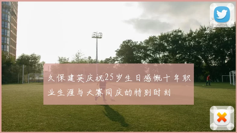 久保建英庆祝25岁生日感慨十年职业生涯与大赛同庆的特别时刻