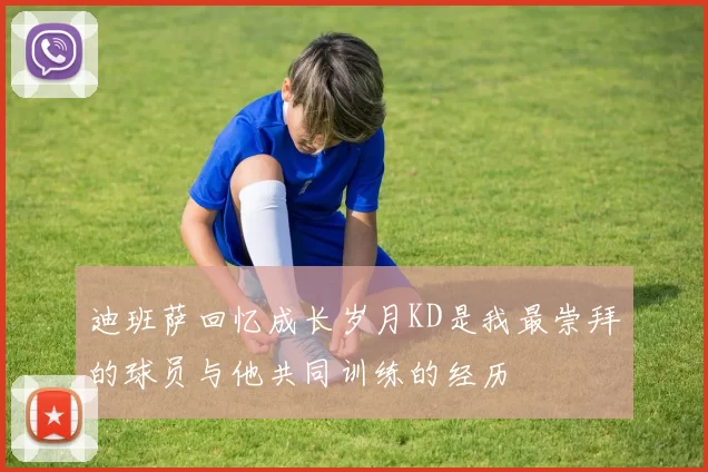 迪班萨回忆成长岁月KD是我最崇拜的球员与他共同训练的经历