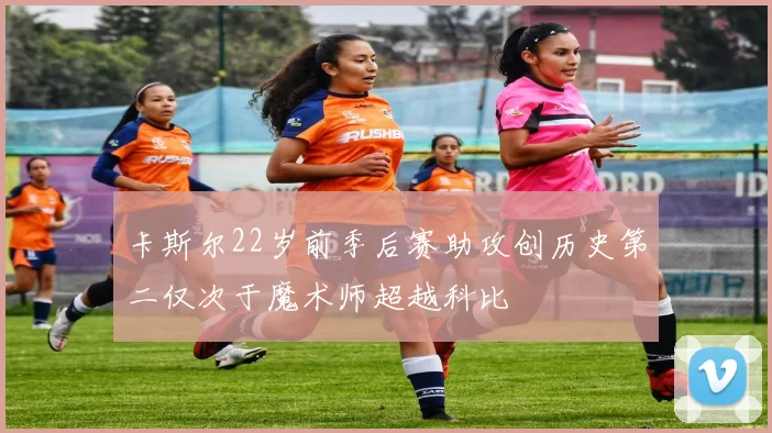 卡斯尔22岁前季后赛助攻创历史第二仅次于魔术师超越科比