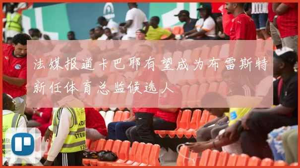 法媒报道卡巴耶有望成为布雷斯特新任体育总监候选人