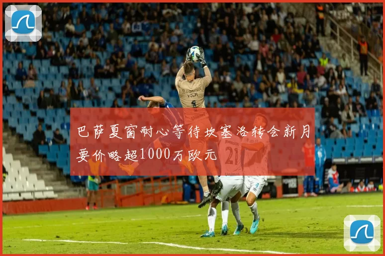 巴萨夏窗耐心等待坎塞洛转会新月要价略超1000万欧元