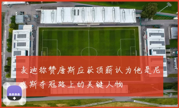 麦迪称赞唐斯应获顶薪认为他是尼克斯夺冠路上的关键人物