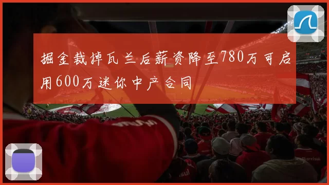 掘金裁掉瓦兰后薪资降至780万可启用600万迷你中产合同