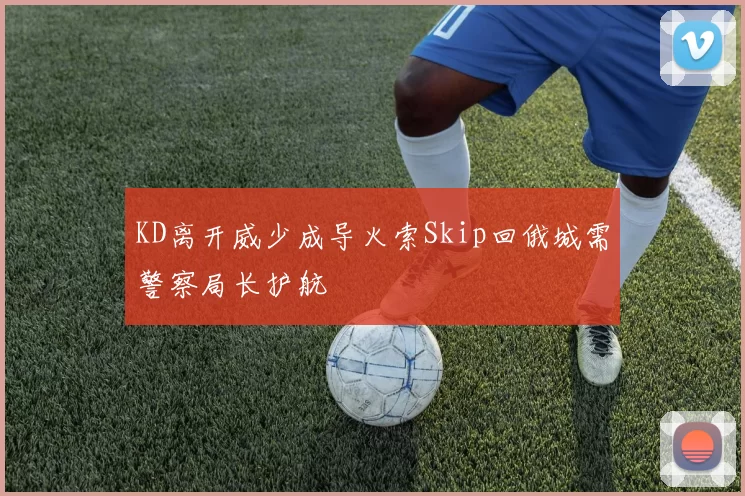 KD离开威少成导火索Skip回俄城需警察局长护航