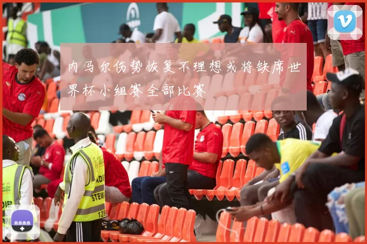 内马尔伤势恢复不理想或将缺席世界杯小组赛全部比赛